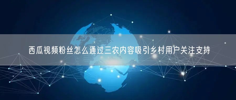 西瓜视频粉丝怎么通过三农内容吸引乡村用户关注支持