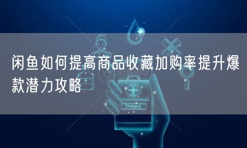 闲鱼如何提高商品收藏加购率提升爆款潜力攻略