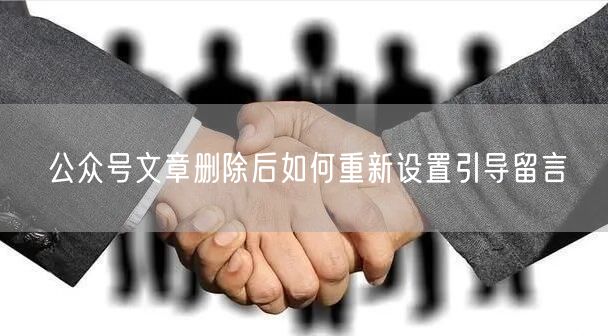 公众号文章删除后如何重新设置引导留言