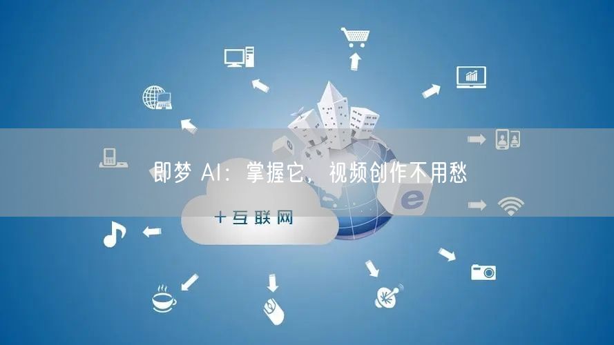 即梦 AI：掌握它，视频创作不用愁