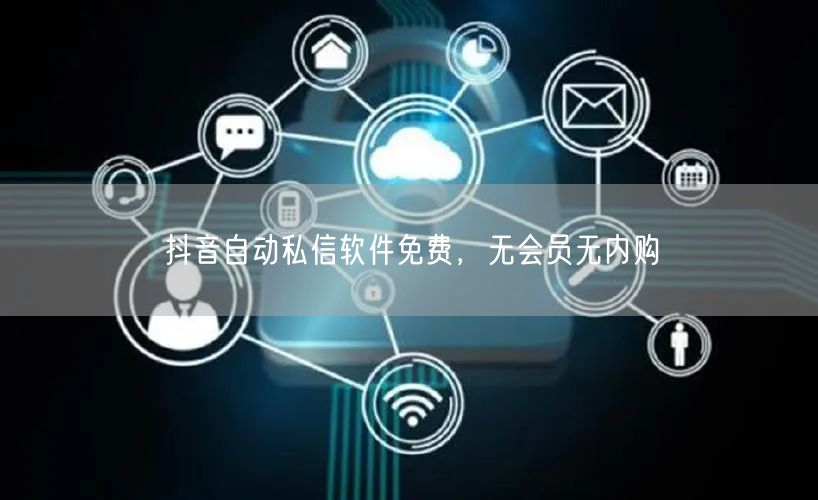 抖音自动私信软件免费，无会员无内购