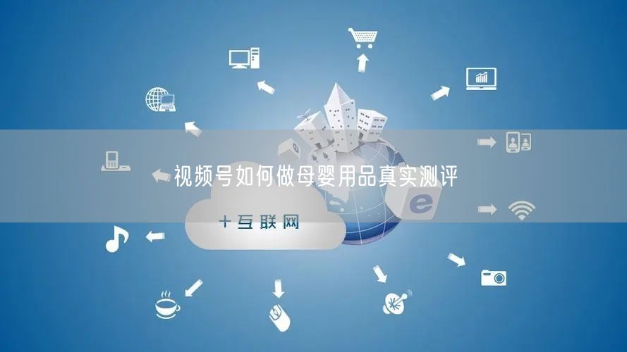 视频号如何做母婴用品真实测评
