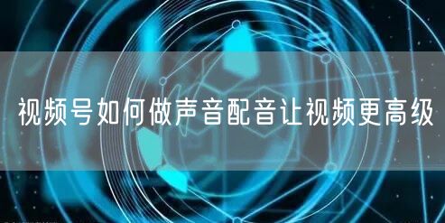 视频号如何做声音配音让视频更高级