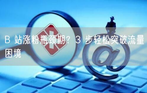 B 站涨粉瓶颈期？3 步轻松突破流量困境