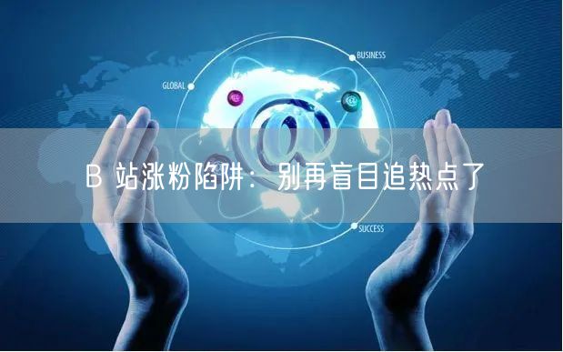 B 站涨粉陷阱：别再盲目追热点了