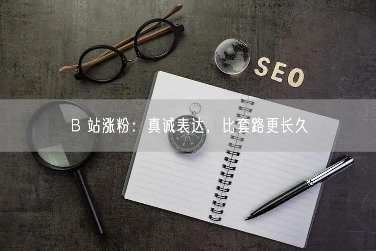 B 站涨粉：真诚表达，比套路更长久