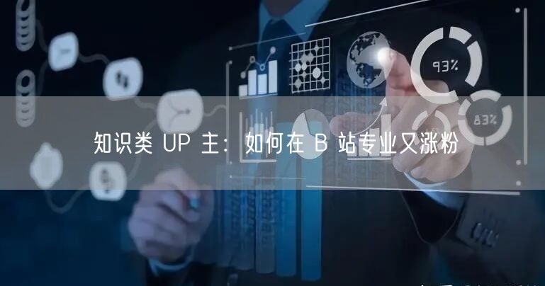 知识类 UP 主：如何在 B 站专业又涨粉