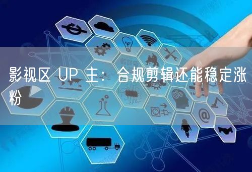 影视区 UP 主：合规剪辑还能稳定涨粉