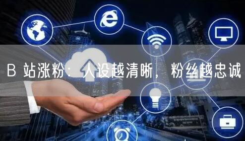 B 站涨粉：人设越清晰，粉丝越忠诚