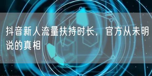 抖音新人流量扶持时长，官方从未明说的真相