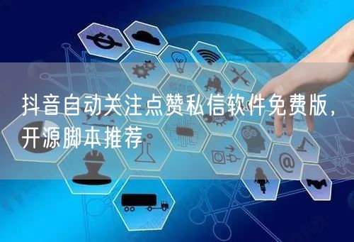 抖音自动关注点赞私信软件免费版，开源脚本推荐