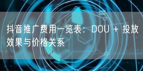 抖音推广费用一览表：DOU + 投放效果与价格关系