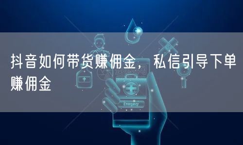 抖音如何带货赚佣金，私信引导下单赚佣金