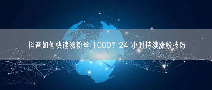 抖音如何快速涨粉丝 1000？24 小时持续涨粉技巧