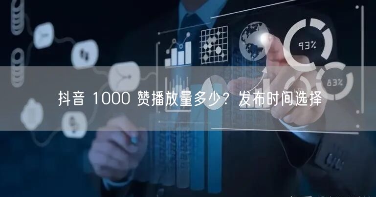 抖音 1000 赞播放量多少？发布时间选择