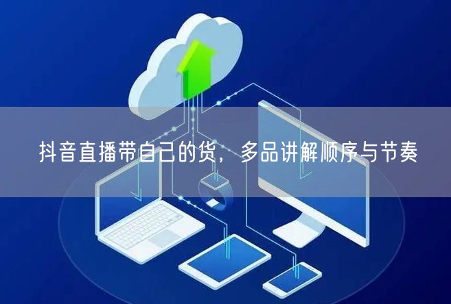 抖音直播带自己的货，多品讲解顺序与节奏