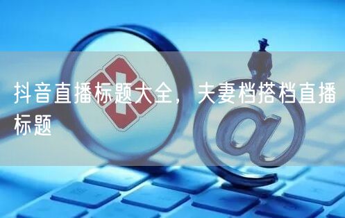 抖音直播标题大全，夫妻档搭档直播标题