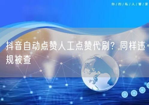 抖音自动点赞人工点赞代刷？同样违规被查
