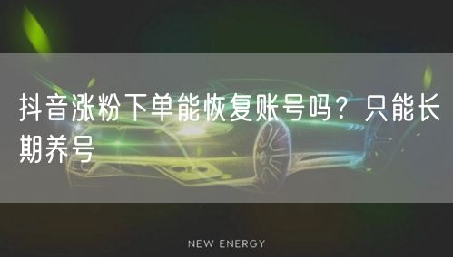 抖音涨粉下单能恢复账号吗？只能长期养号