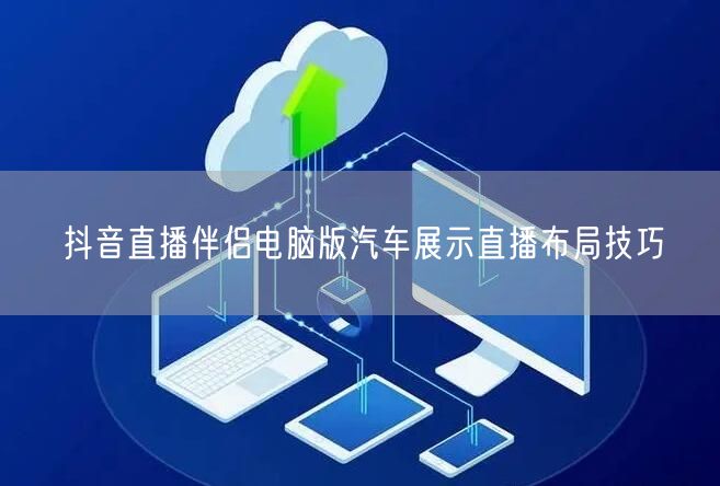 抖音直播伴侣电脑版汽车展示直播布局技巧