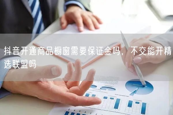 抖音开通商品橱窗需要保证金吗，不交能开精选联盟吗