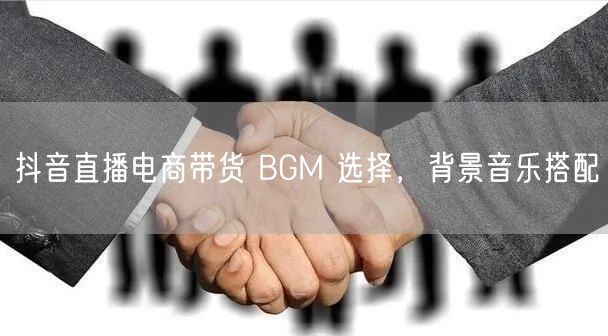 抖音直播电商带货 BGM 选择，背景音乐搭配