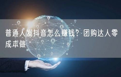 普通人发抖音怎么赚钱？团购达人零成本做