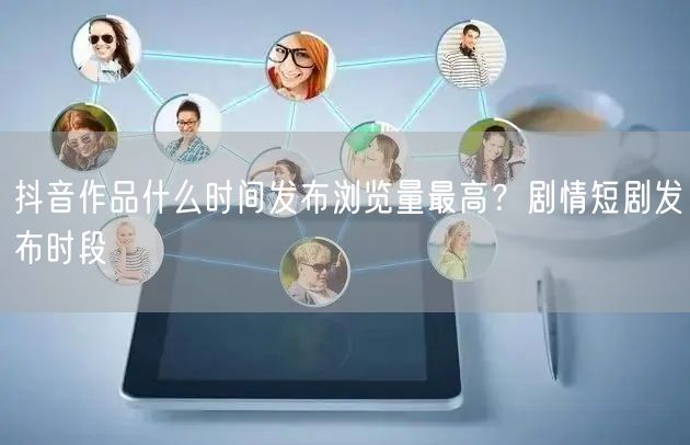 抖音作品什么时间发布浏览量最高？剧情短剧发布时段