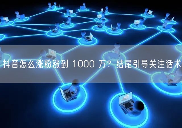 抖音怎么涨粉涨到 1000 万？结尾引导关注话术